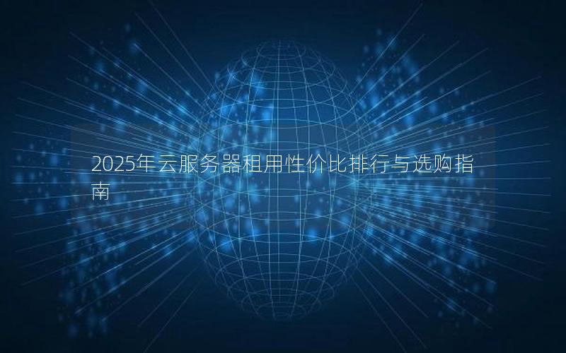 2025年云服务器租用性价比排行与选购指南