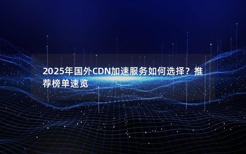 2025年国外CDN加速服务如何选择？推荐榜单速览