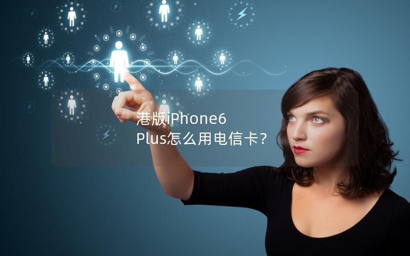 港版iPhone6 Plus怎么用电信卡？