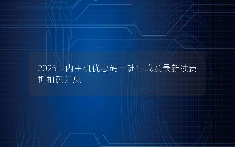 2025国内主机优惠码一键生成及最新续费折扣码汇总