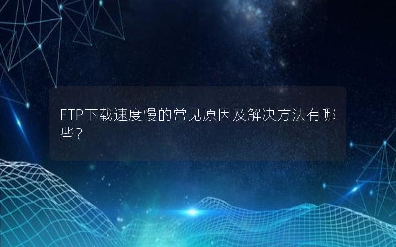 FTP下载速度慢的常见原因及解决方法有哪些？