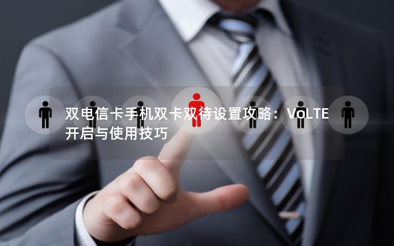 双电信卡手机双卡双待设置攻略：VoLTE开启与使用技巧