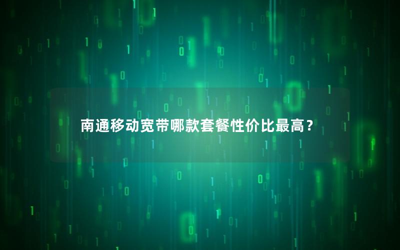 南通移动宽带哪款套餐性价比最高？