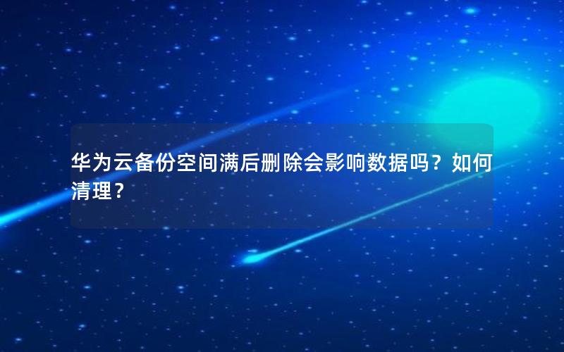 华为云备份空间满后删除会影响数据吗？如何清理？