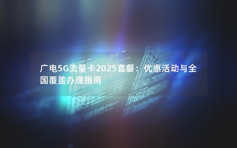 广电5G流量卡2025套餐：优惠活动与全国覆盖办理指南