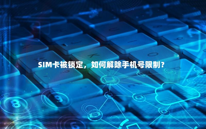 SIM卡被锁定，如何解除手机号限制？