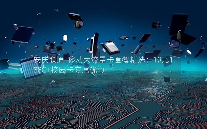 安庆联通-移动大流量卡套餐精选：19元188G+校园卡专属优惠