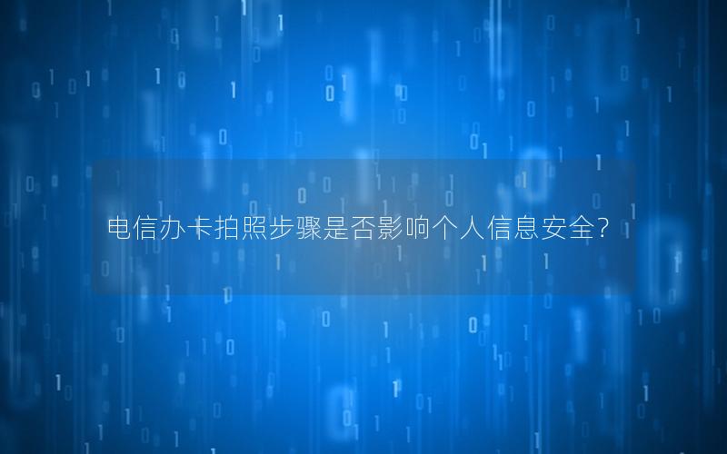 电信办卡拍照步骤是否影响个人信息安全？