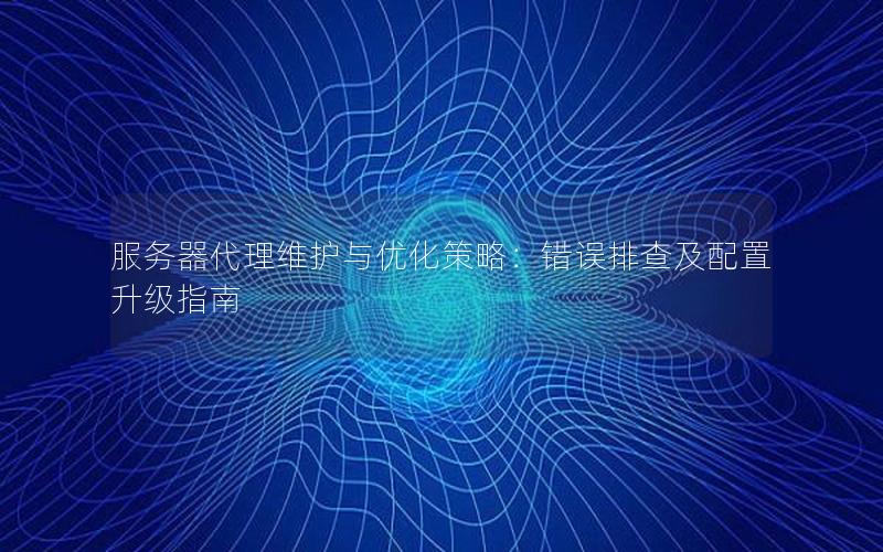 服务器代理维护与优化策略：错误排查及配置升级指南