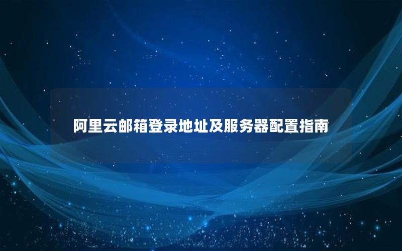 阿里云邮箱登录地址及服务器配置指南