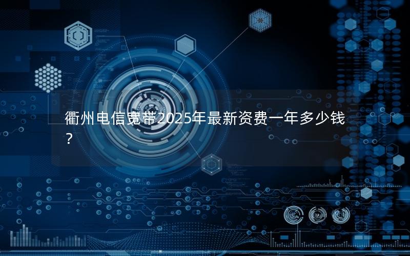 衢州电信宽带2025年最新资费一年多少钱？