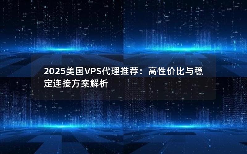 2025美国VPS代理推荐：高性价比与稳定连接方案解析