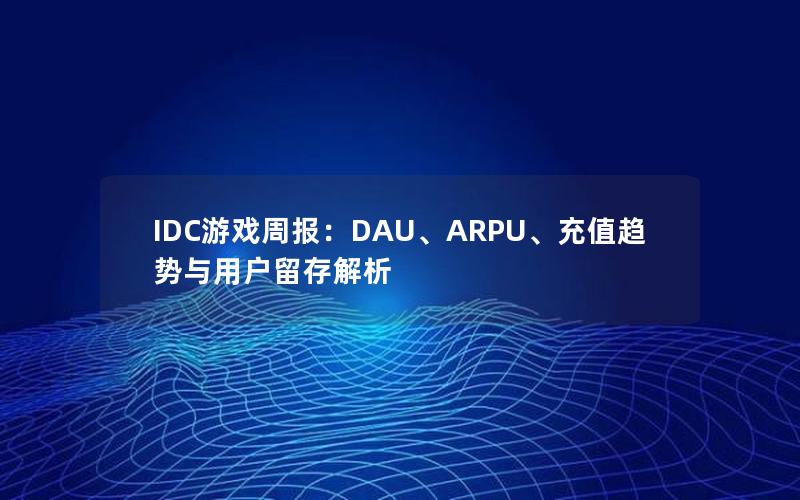 IDC游戏周报：DAU、ARPU、充值趋势与用户留存解析