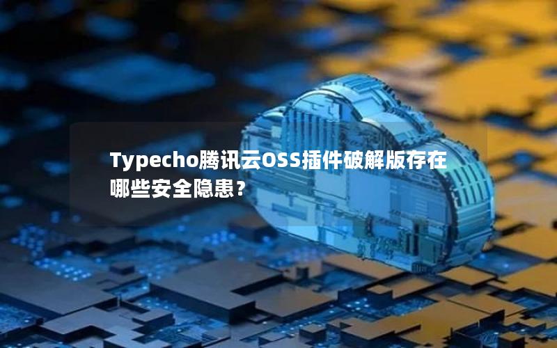 Typecho腾讯云OSS插件破解版存在哪些安全隐患？