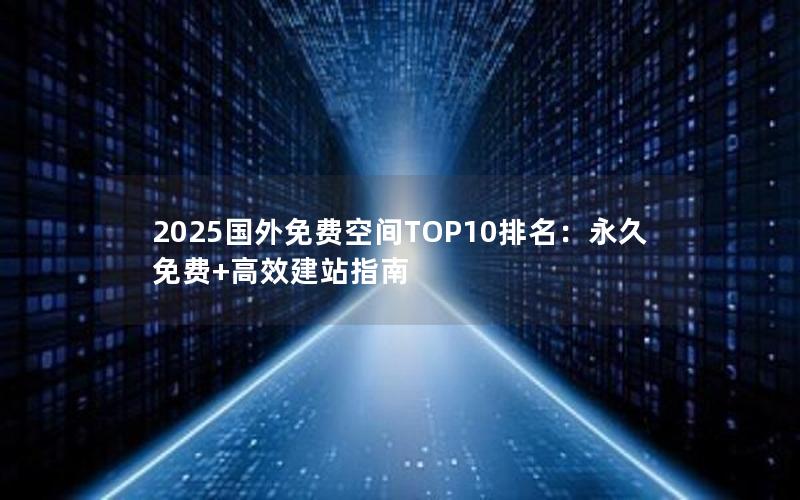 2025国外免费空间TOP10排名：永久免费+高效建站指南