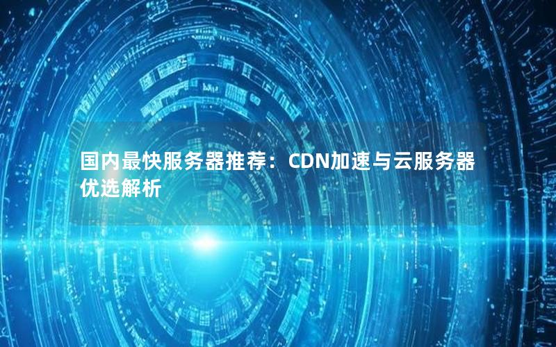 国内最快服务器推荐：CDN加速与云服务器优选解析