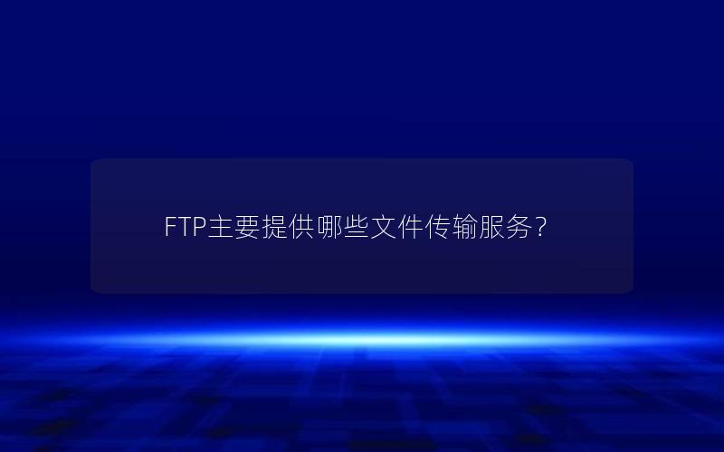 FTP主要提供哪些文件传输服务？