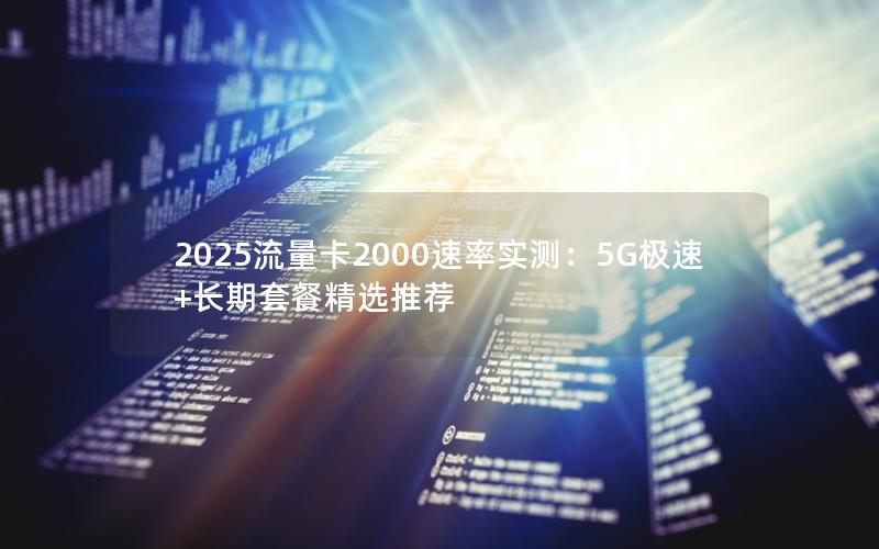 2025流量卡2000速率实测：5G极速+长期套餐精选推荐