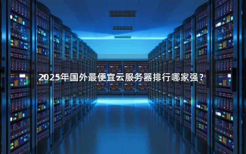 2025年国外最便宜云服务器排行哪家强？