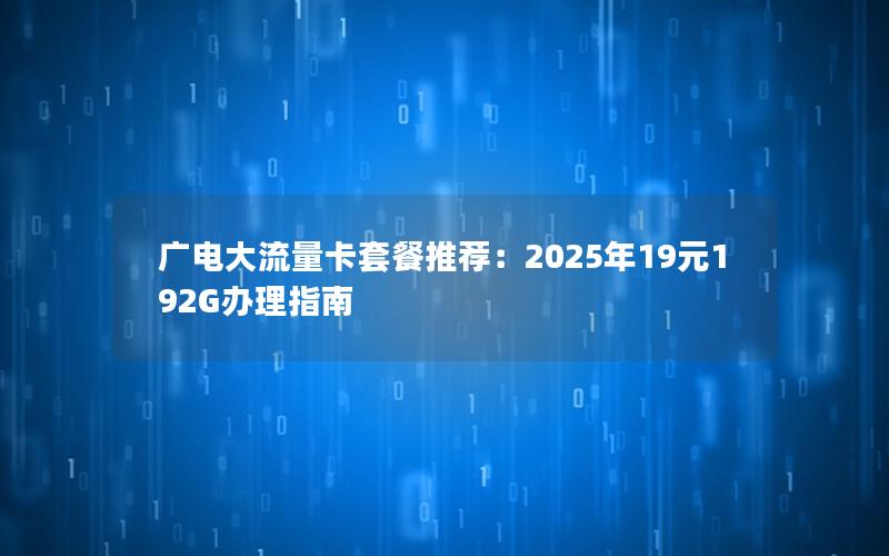 广电大流量卡套餐推荐：2025年19元192G办理指南