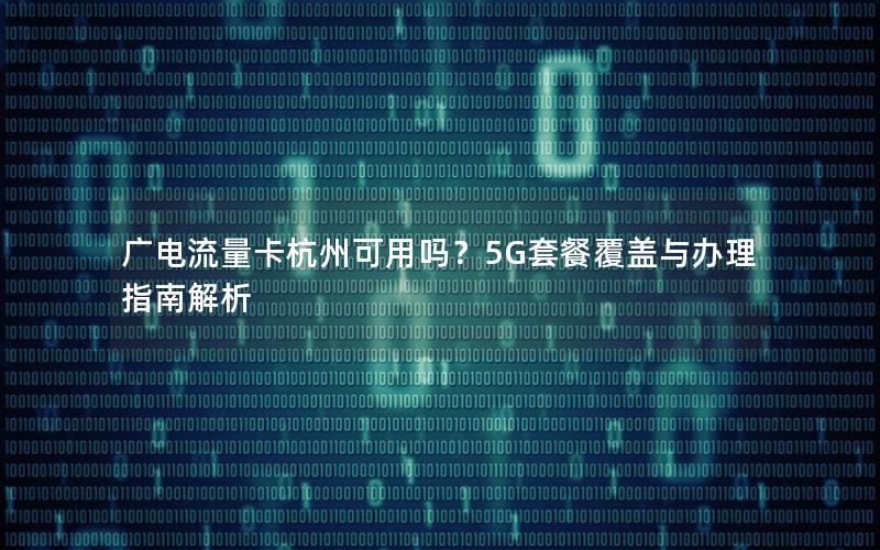 广电流量卡杭州可用吗？5G套餐覆盖与办理指南解析