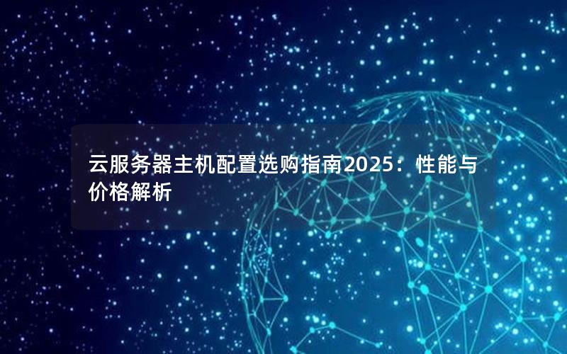 云服务器主机配置选购指南2025：性能与价格解析