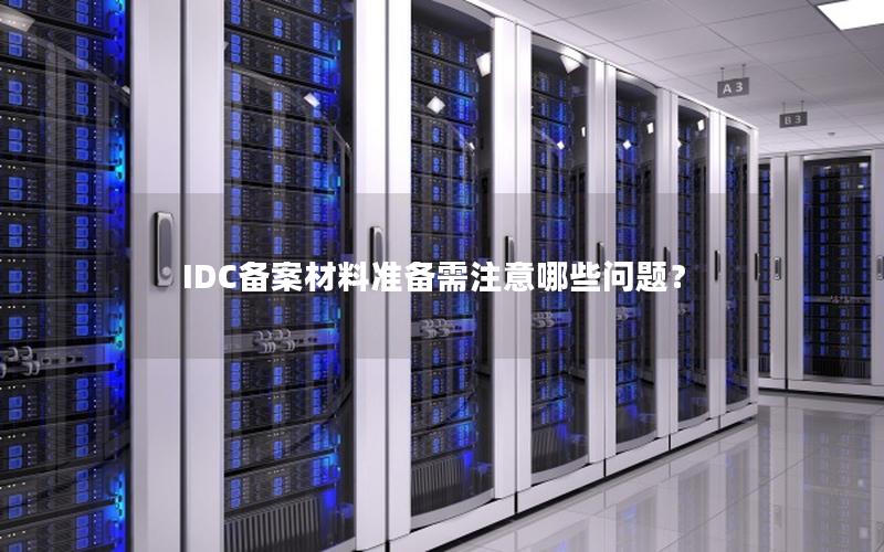 IDC备案材料准备需注意哪些问题？