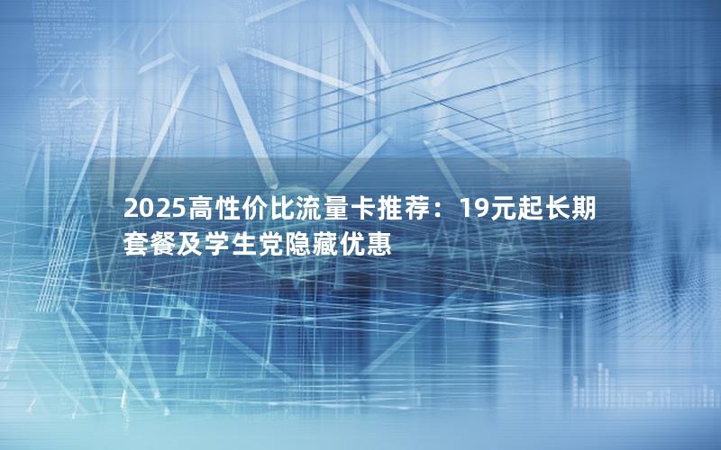 2025高性价比流量卡推荐：19元起长期套餐及学生党隐藏优惠