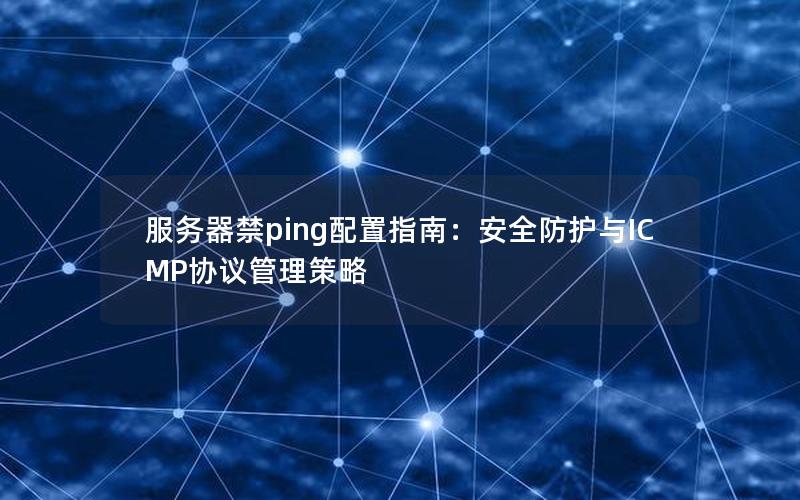 服务器禁ping配置指南：安全防护与ICMP协议管理策略