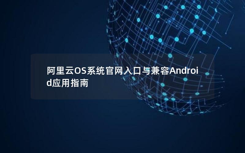 阿里云OS系统官网入口与兼容Android应用指南