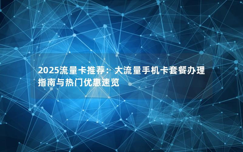 2025流量卡推荐：大流量手机卡套餐办理指南与热门优惠速览