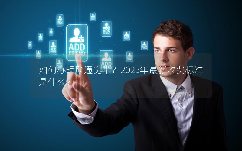 如何办理联通宽带？2025年最新收费标准是什么？