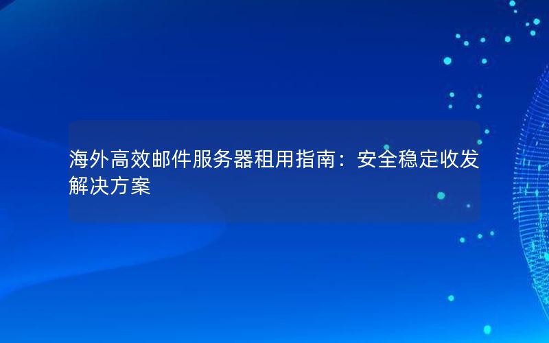 海外高效邮件服务器租用指南：安全稳定收发解决方案