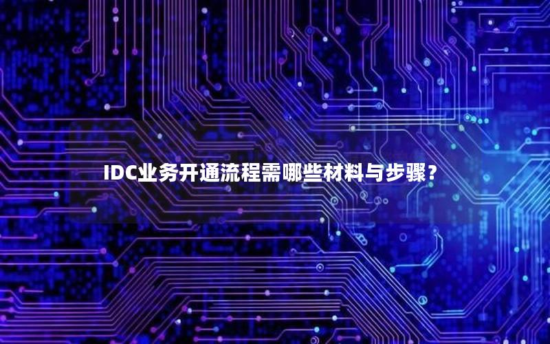 IDC业务开通流程需哪些材料与步骤？