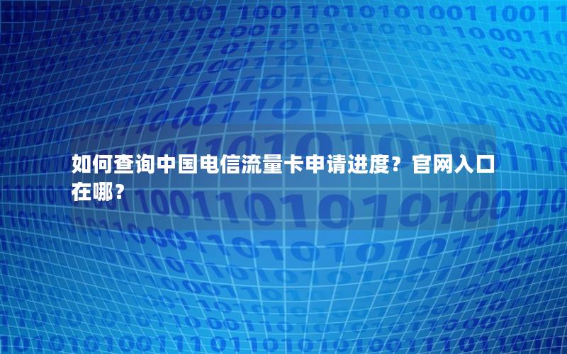 如何查询中国电信流量卡申请进度？官网入口在哪？