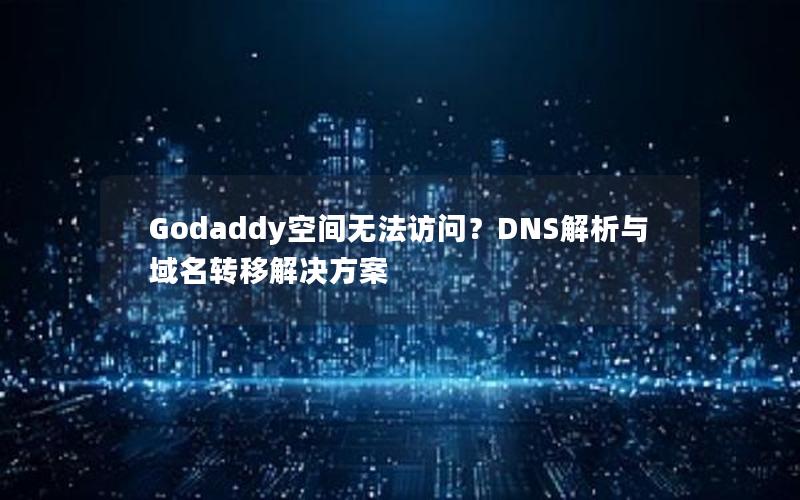 Godaddy空间无法访问？DNS解析与域名转移解决方案