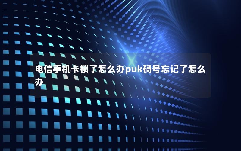 电信手机卡锁了怎么办puk码号忘记了怎么办