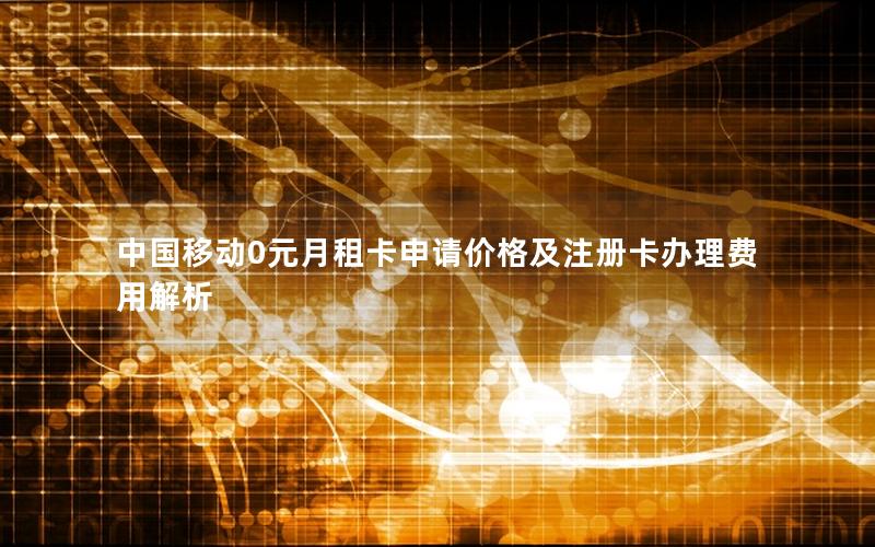 中国移动0元月租卡申请价格及注册卡办理费用解析