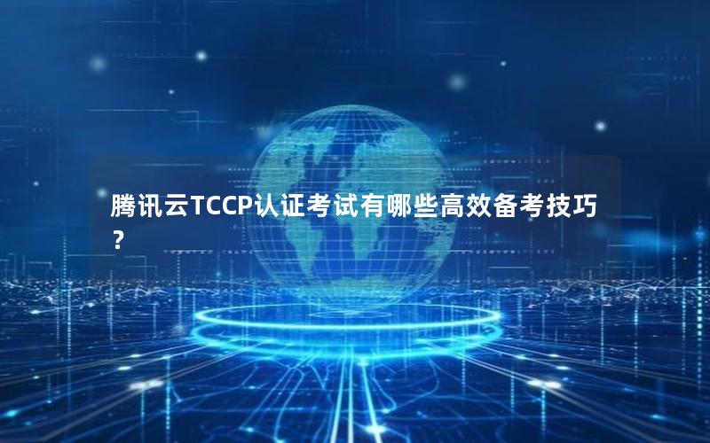 腾讯云TCCP认证考试有哪些高效备考技巧？