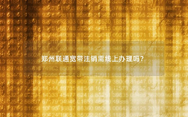 郑州联通宽带注销需线上办理吗？