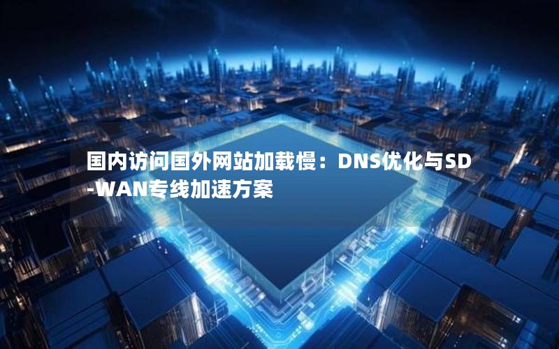 国内访问国外网站加载慢：DNS优化与SD-WAN专线加速方案