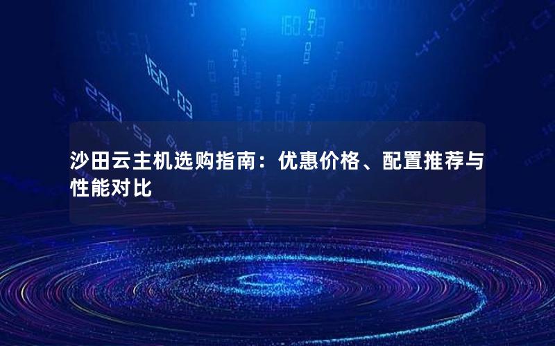 沙田云主机选购指南：优惠价格、配置推荐与性能对比