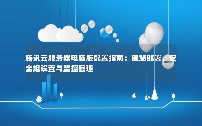 腾讯云服务器电脑版配置指南：建站部署、安全组设置与监控管理