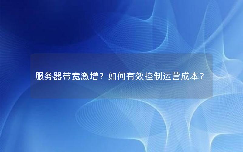 服务器带宽激增？如何有效控制运营成本？