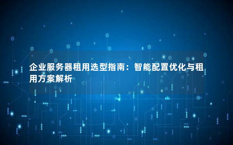 企业服务器租用选型指南：智能配置优化与租用方案解析