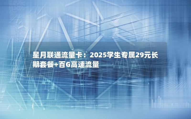 星月联通流量卡：2025学生专属29元长期套餐+百G高速流量