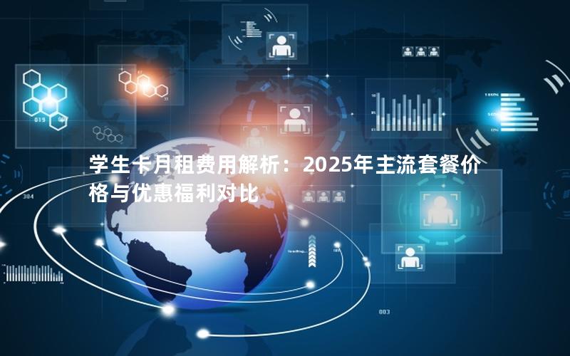 学生卡月租费用解析：2025年主流套餐价格与优惠福利对比