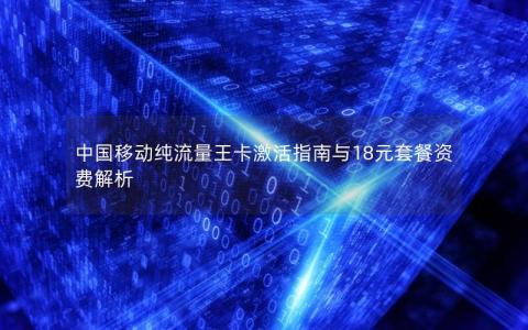 中国移动纯流量王卡激活指南与18元套餐资费解析