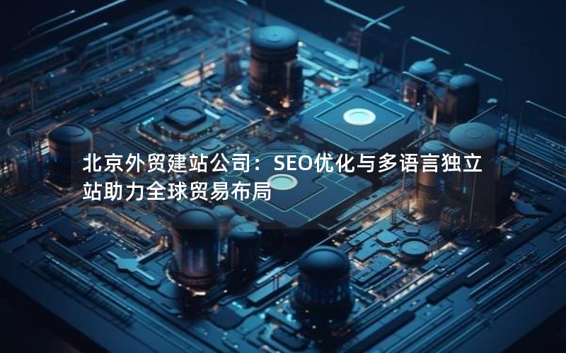 北京外贸建站公司：SEO优化与多语言独立站助力全球贸易布局