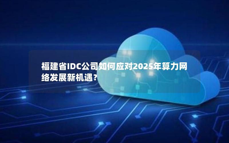 福建省IDC公司如何应对2025年算力网络发展新机遇？